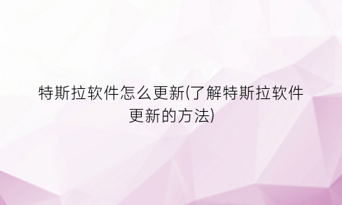 “特斯拉软件怎么更新(了解特斯拉软件更新的方法)