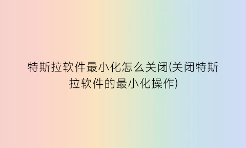 “特斯拉软件最小化怎么关闭(关闭特斯拉软件的最小化操作)