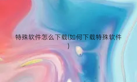 “特殊软件怎么下载(如何下载特殊软件)