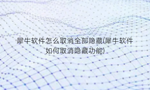“犀牛软件怎么取消全部隐藏(犀牛软件如何取消隐藏功能)