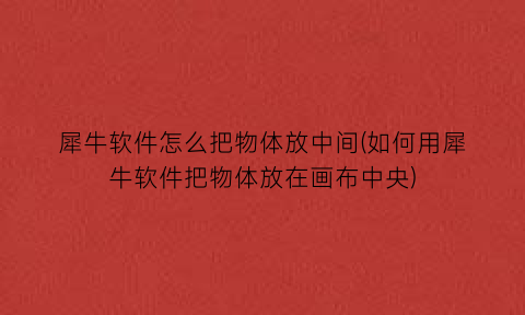 “犀牛软件怎么把物体放中间(如何用犀牛软件把物体放在画布中央)
