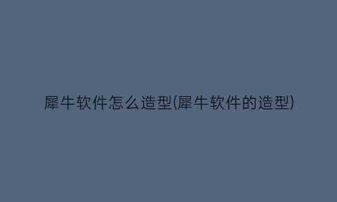 “犀牛软件怎么造型(犀牛软件的造型)