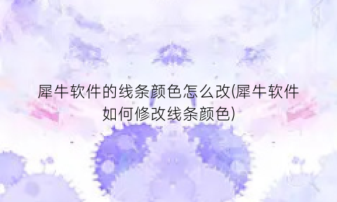 “犀牛软件的线条颜色怎么改(犀牛软件如何修改线条颜色)
