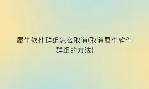 “犀牛软件群组怎么取消(取消犀牛软件群组的方法)