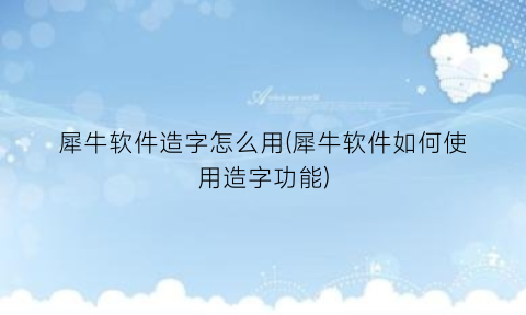 犀牛软件造字怎么用(犀牛软件如何使用造字功能)