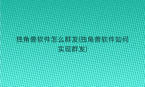 独角兽软件怎么群发(独角兽软件如何实现群发)