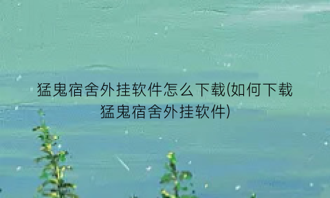 猛鬼宿舍外挂软件怎么下载(如何下载猛鬼宿舍外挂软件)