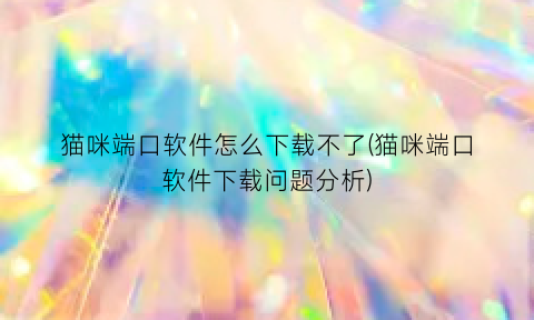 “猫咪端口软件怎么下载不了(猫咪端口软件下载问题分析)