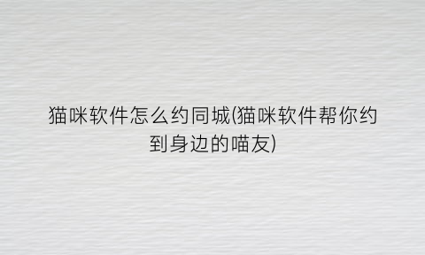 “猫咪软件怎么约同城(猫咪软件帮你约到身边的喵友)