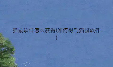 猫鼠软件怎么获得(如何得到猫鼠软件)