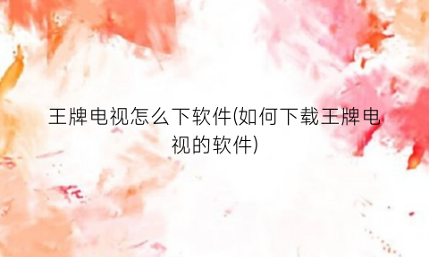 王牌电视怎么下软件(如何下载王牌电视的软件)