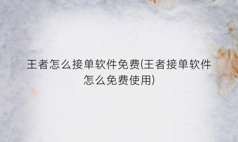 “王者怎么接单软件免费(王者接单软件怎么免费使用)