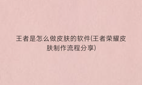 “王者是怎么做皮肤的软件(王者荣耀皮肤制作流程分享)