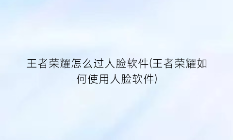 王者荣耀怎么过人脸软件(王者荣耀如何使用人脸软件)