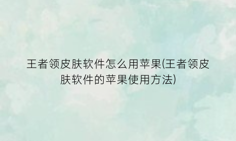 王者领皮肤软件怎么用苹果(王者领皮肤软件的苹果使用方法)