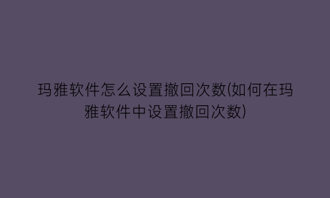 “玛雅软件怎么设置撤回次数(如何在玛雅软件中设置撤回次数)