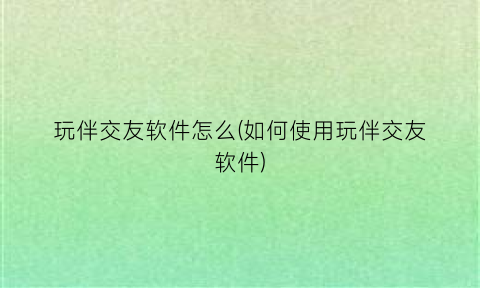 玩伴交友软件怎么(如何使用玩伴交友软件)