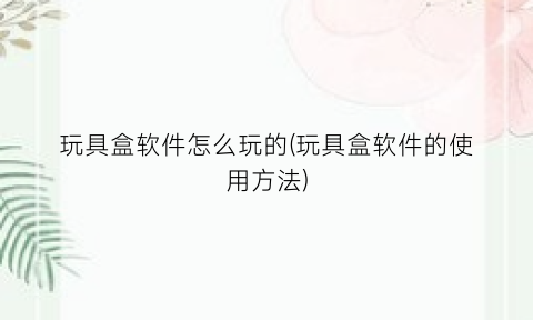 玩具盒软件怎么玩的(玩具盒软件的使用方法)