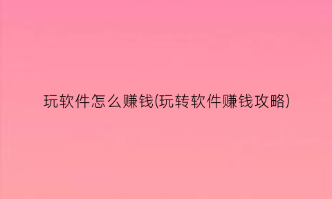 “玩软件怎么赚钱(玩转软件赚钱攻略)