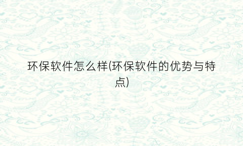 “环保软件怎么样(环保软件的优势与特点)