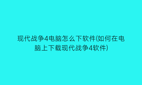 现代战争4电脑怎么下软件(如何在电脑上下载现代战争4软件)