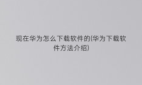 现在华为怎么下载软件的(华为下载软件方法介绍)