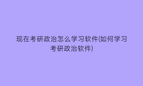 现在考研政治怎么学习软件(如何学习考研政治软件)