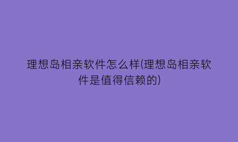 理想岛相亲软件怎么样(理想岛相亲软件是值得信赖的)