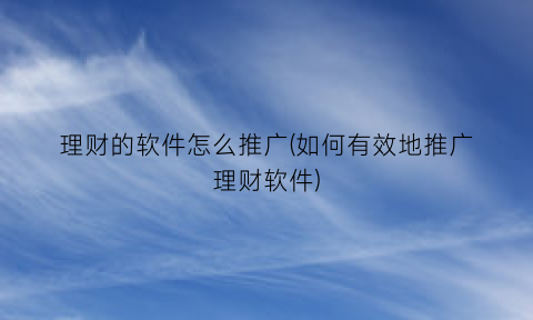 理财的软件怎么推广(如何有效地推广理财软件)