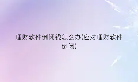 “理财软件倒闭钱怎么办(应对理财软件倒闭)