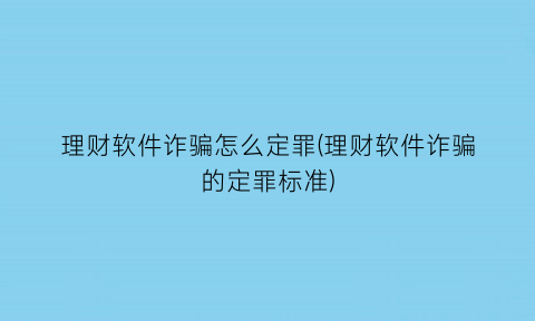 “理财软件诈骗怎么定罪(理财软件诈骗的定罪标准)