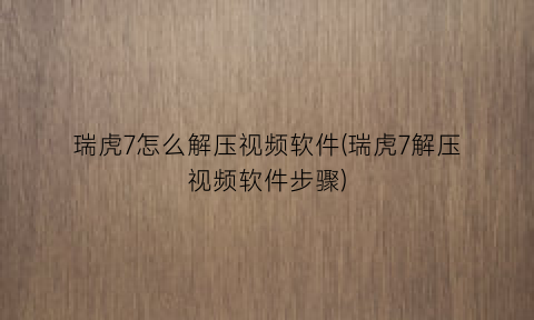 “瑞虎7怎么解压视频软件(瑞虎7解压视频软件步骤)