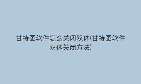 甘特图软件怎么关闭双休(甘特图软件双休关闭方法)