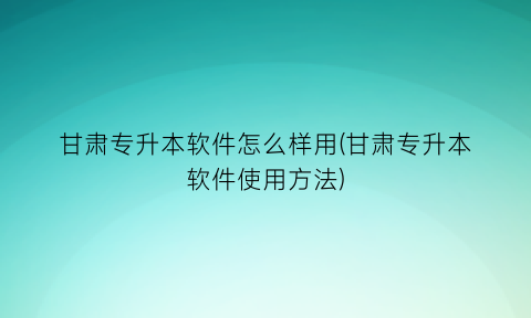 甘肃专升本软件怎么样用(甘肃专升本软件使用方法)