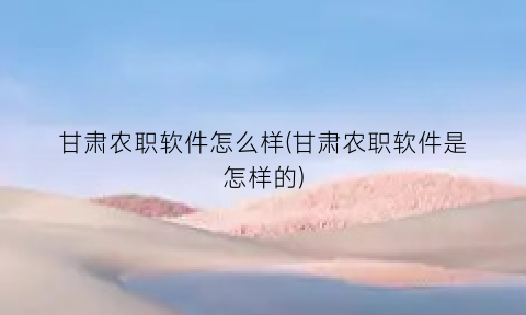 甘肃农职软件怎么样(甘肃农职软件是怎样的)