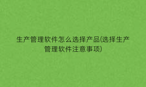 “生产管理软件怎么选择产品(选择生产管理软件注意事项)