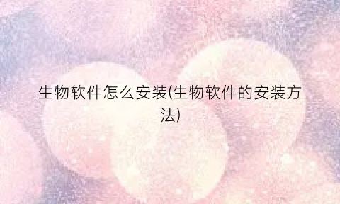 生物软件怎么安装(生物软件的安装方法)