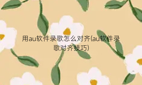 “用au软件录歌怎么对齐(au软件录歌对齐技巧)
