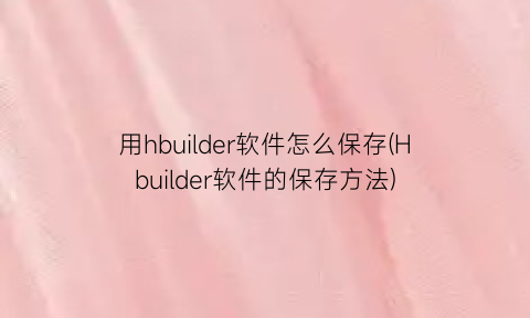 用hbuilder软件怎么保存(Hbuilder软件的保存方法)