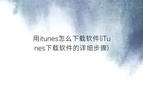 用itunes怎么下载软件(iTunes下载软件的详细步骤)