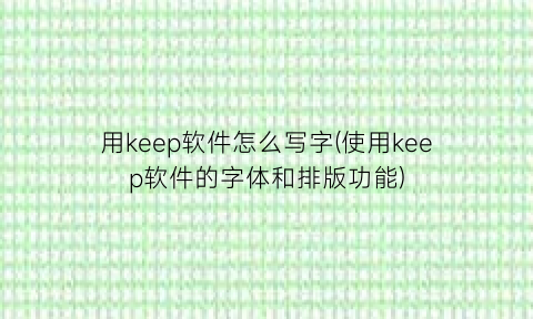 “用keep软件怎么写字(使用keep软件的字体和排版功能)