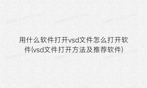 用什么软件打开vsd文件怎么打开软件(vsd文件打开方法及推荐软件)