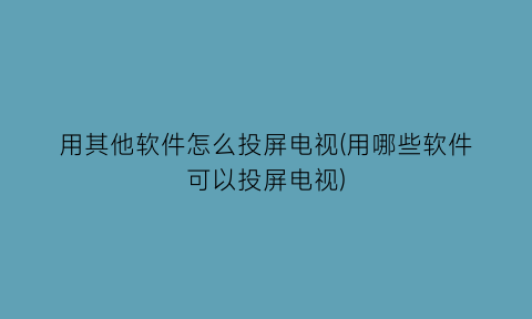 “用其他软件怎么投屏电视(用哪些软件可以投屏电视)