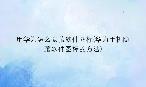 用华为怎么隐藏软件图标(华为手机隐藏软件图标的方法)