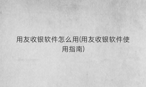 “用友收银软件怎么用(用友收银软件使用指南)