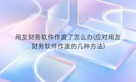 用友财务软件作废了怎么办(应对用友财务软件作废的几种方法)