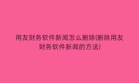 用友财务软件新闻怎么删除(删除用友财务软件新闻的方法)