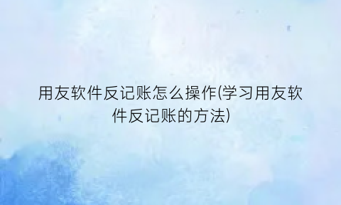 用友软件反记账怎么操作(学习用友软件反记账的方法)