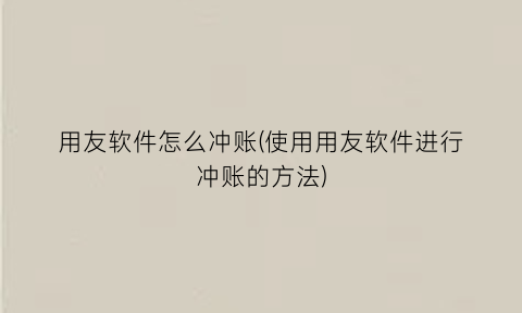 “用友软件怎么冲账(使用用友软件进行冲账的方法)