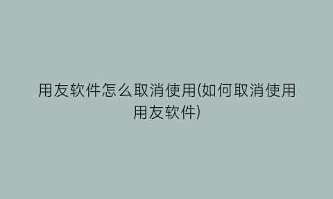 用友软件怎么取消使用(如何取消使用用友软件)